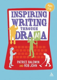 Inspiring Writing through Drama: Creative Approaches to Teaching Ages 7-16 - Patrice Baldwin, Rob John, Andy Kempe