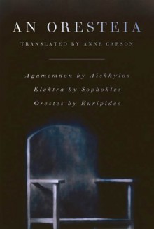 An Oresteia: Agamemnon by Aiskhylos; Elektra by Sophokles; Orestes by Euripides - Anne Carson, Aeschylus, Sophocles, Euripides