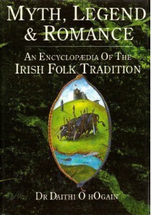 Myth, Legend and Romance: An Encyclopedia of the Irish Folk Tradition - Dáithí Ó hÓgáin