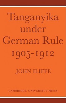 Tanganyika Under German Rule, 1905 1912 - John Iliffe