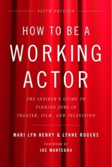 How to Be a Working Actor, 5th Edition: The Insider's Guide to Finding Jobs in Theater, Film & Television - Mari Lyn Henry, Lynne Rogers