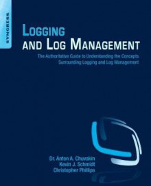 Logging and Log Management: The Authoritative Guide to Dealing with Syslog, Audit Logs, Events, Alerts and Other It Noise - Anton Chuvakin, Kevin Schmidt, Chris Phillips