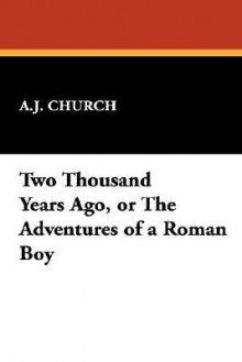 Two Thousand Years Ago, or the Adventures of a Roman Boy - A.J. Church