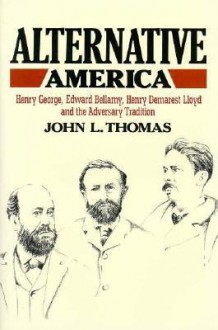 Alternative America: Henry George, Edward Bellamy, Henry Demarest Lloyd and the Adversary Tradition - John Thomas