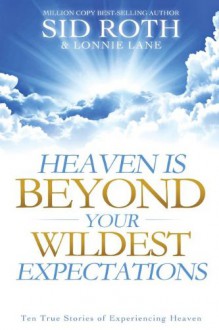 Heaven is Beyond Your Wildest Expectations: Ten True Stories of Experiencing Heaven - Sid Roth, Lonnie Lane