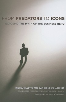 From Predators to Icons: Exposing the Myth of the Business Hero - Michel Villette, Catherine Vuillermot, George Holoch