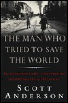 The Man Who Tried to Save the World: The Dangerous Life and Mysterious Disappearance of Fred Cuny - Scott Anderson