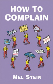 How to Complain: Spot the Tactics Employed by Companies Dealing with Complaints and Turn the Tables on Them - Mel Stein