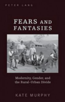 Fears and Fantasies: Modernity, Gender, and the Rural-Urban Divide - Kate Murphy