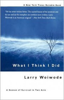 What I Think I Did: A Season Of Survival In Two Acts - Larry Woiwode