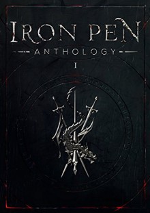 Iron Pen Anthology: Volume 1 - Kassan Warrad, Anita Howitt, Michael Poretski, Robert MacAnthony, Tim Goff, Philip Overby, Brian W. Foster, John Wong, Martin Spernau