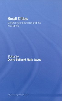 Small Cities: Urban Experience Beyond the Metropolis - David Bell, Mark Jayne