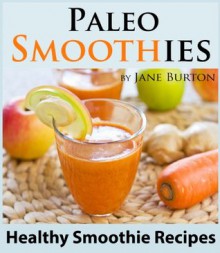 Paleo Smoothies: Healthy Smoothie Recipes Book with Over 60 Nutritious Paleo Fruit, Vegetable, Protein and Dairy Free Smoothies (Paleo Recipes: Paleo Recipes ... Lunch, Dinner & Desserts Recipe Book) - Jane Burton