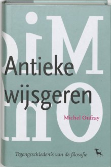 De antieke wijsgeren: tegengeschiedenis van de filosofie 1: 6de eeuw v Chr 2de eeuw n Chr - Michel Onfray, Harrie Nelissen, Anneke van der Straaten