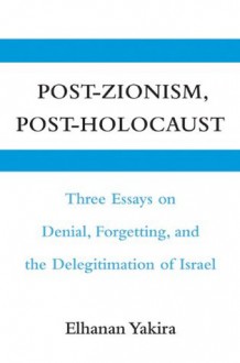 Post-Zionism, Post-Holocaust: Three Essays on Denial, Forgetting, and the Delegitimation of Israel - Elhanan Yakira, Michael Swirsky