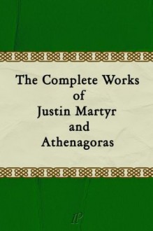 The Complete Works of Justin Martyr and Athenagoras - Justin Martyr, Athenagoras of Athens, Rev. Alexander Roberts, James Donaldson, Marcus Dods, George Reith, Rev. B. P. Pratten