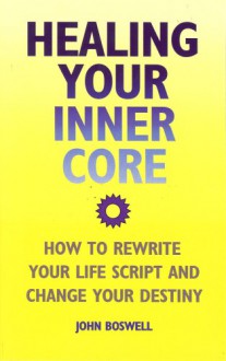 Healing Your Inner Core: How to Rewrite Your Life Script and Change Your Destiny - John Boswell