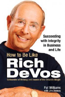 How to Be Like Rich DeVos: Succeeding with Integrity in Business and Life - Pat Williams, James D. Denney