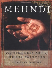 Mehndi: The Timeless Art of Henna Painting - Loretta Roome