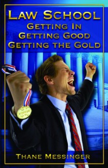 Law School: Getting In, Getting Good, Getting the Gold - Thane Messinger