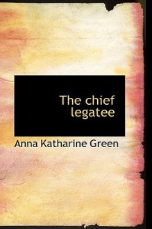 The Chief Legatee - Anna Katharine Green