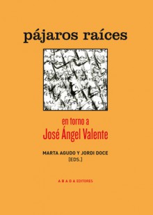 Pájaros raíces. En torno a José Ángel Valente - Ada Salas, Vicente Luis Mora, Jordi Doce, Marta Agudo, Ana Gorría, Agustín Fernández Mallo, Raúl Quinto