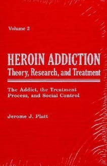 Heroin Addiction: Theory, Research, and Treatment : The Addict, the Treatment Process, and Social Control - Jerome J. Platt