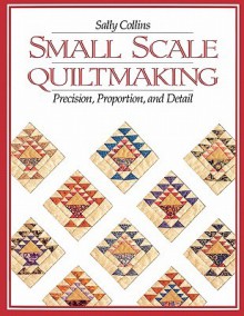 Small Scale Quiltmaking: Precision, Proportion, and Detail - Sally Collins