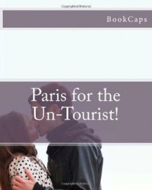 Paris for the Un-Tourist!: The Ultimate Travel Guide for the Person Who Wants to See More than the Average Tourist - BookCaps