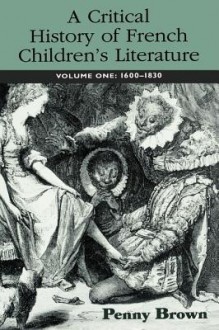 A Critical History of French Children's Literature: Volume One: 1600-1830 (Children's Literature and Culture) - Penny Brown, Routledge