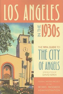 Los Angeles in the 1930s: The WPA Guide to the City of Angels - Federal Writers Project of the Works Project Administration, David Kipen