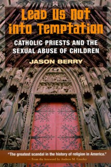 Lead Us Not into Temptation: Catholic Priests and the Sexual Abuse of Children - Jason Berry