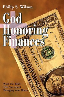 God Honoring Finances: What the Bible Tells You about Managing Your Money - Philip Wilson