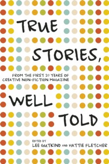 True Stories, Well Told: From the First 20 Years of Creative Nonfiction Magazine - Lee Gutkind, Hattie Fletcher, Susan Orlean