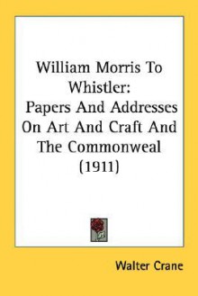 William Morris to Whistler: Papers and Addresses on Art and Craft and the Commonweal (1911) - Walter Crane