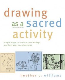 Drawing as a Sacred Activity: Simple Steps to Explore Your Feelings and Heal Your Consciousness - Heather Williams