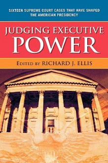 Judging Executive Power: Sixteen Supreme Court Cases That Have Shaped The American Presidency - Richard J. Ellis