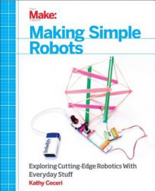 Making Simple Robots: Exploring Cutting-Edge Robotics with Everyday Stuff - Kathy Ceceri