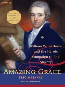 Amazing Grace: William Wilberforce and the Heroic Campaign to End Slavery - Eric Metaxas, Johnny Heller