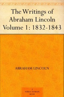 The Writings of Abraham Lincoln - Volume 1: 1832-1843 - Abraham Lincoln, Arthur Brooks Lapsley