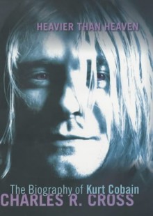 Heavier Than Heaven: A Biography Of Kurt Cobain - Charles R. Cross