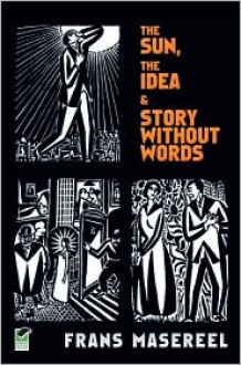 Three Graphic Novels: The Sun / The Idea / Story Without Words - Frans Masereel, David A. Beronä