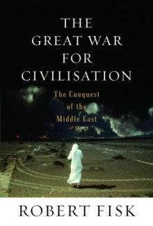 The Great War For Civilisation: The Conquest of the Middle East - Robert Fisk