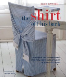 The Shirt Off His Back: 30 Projects for Transforming Everday Shirts Into a Variety of Home Accessories - Juliet Bawden