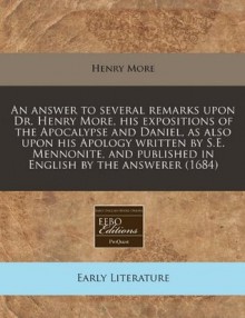 An answer to several remarks upon Dr. Henry More, his expositions of the Apocalypse and Daniel, as also upon his Apology written by S.E. Mennonite, and published in English by the answerer (1684) - Henry More