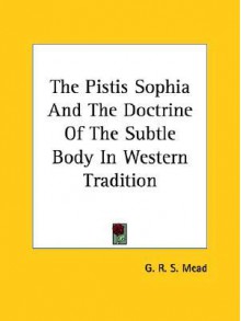 The Pistis Sophia and the Doctrine of the Subtle Body in Western Tradition - G.R.S. Mead