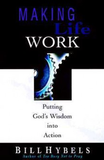 Making Life Work: Putting God's Wisdom into Action - Bill Hybels