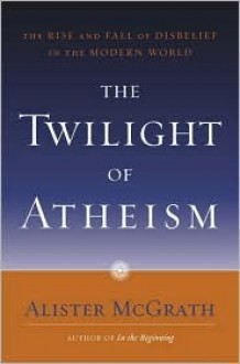 The Twilight of Atheism - Alister E. McGrath