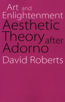 Art and Enlightenment: Aesthetic Theory after Adorno - David Roberts