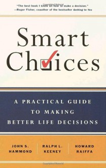 Smart Choices: A Practical Guide to Making Better Decisions - 'John S. Hammond', 'Ralph L. Keeney', 'Howard Raiffa'